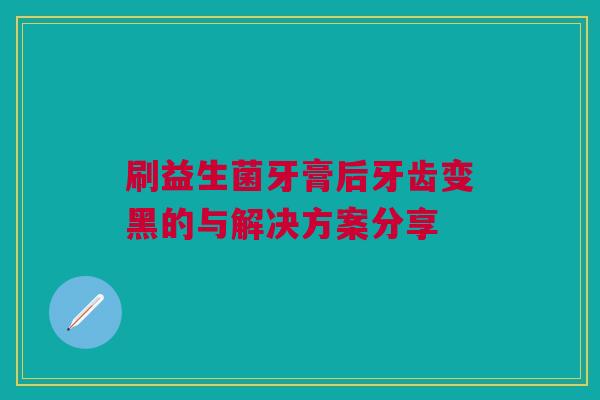 刷益生菌牙膏后牙齿变黑的与解决方案分享