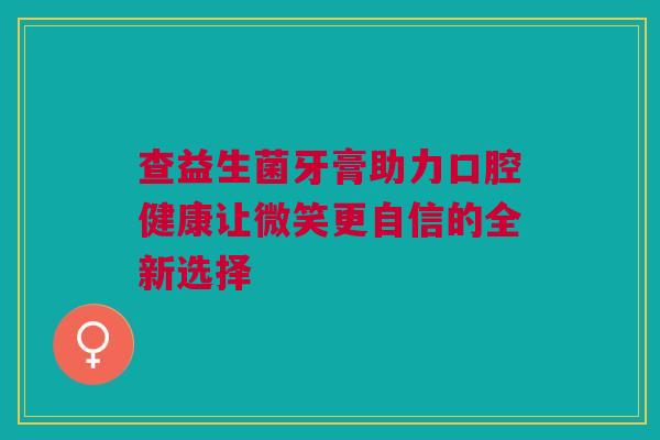 查益生菌牙膏助力口腔健康让微笑更自信的全新选择