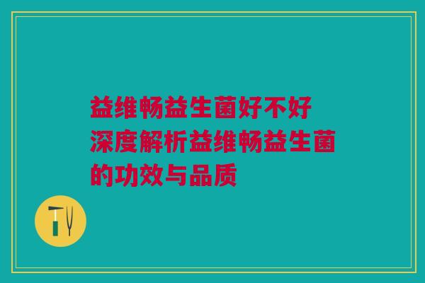 益维畅益生菌好不好 深度解析益维畅益生菌的功效与品质