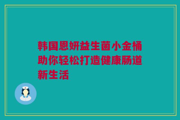 韩国恩妍益生菌小金桶助你轻松打造健康肠道新生活