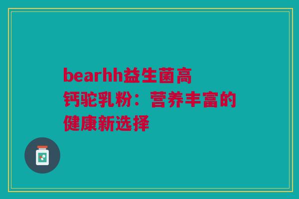 bearhh益生菌高钙驼乳粉：营养丰富的健康新选择