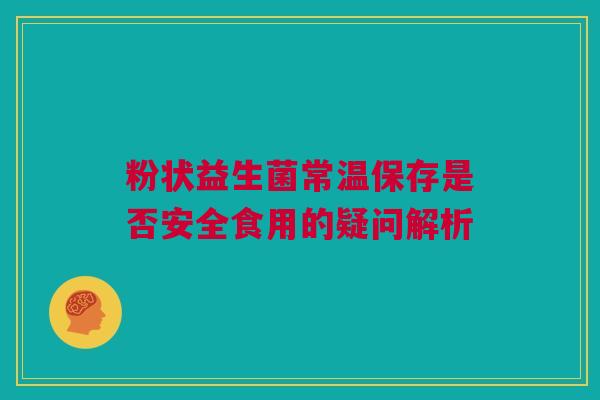 粉状益生菌常温保存是否安全食用的疑问解析