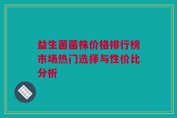 益生菌菌株价格排行榜市场热门选择与性价比分析