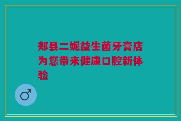 郏县二妮益生菌牙膏店为您带来健康口腔新体验