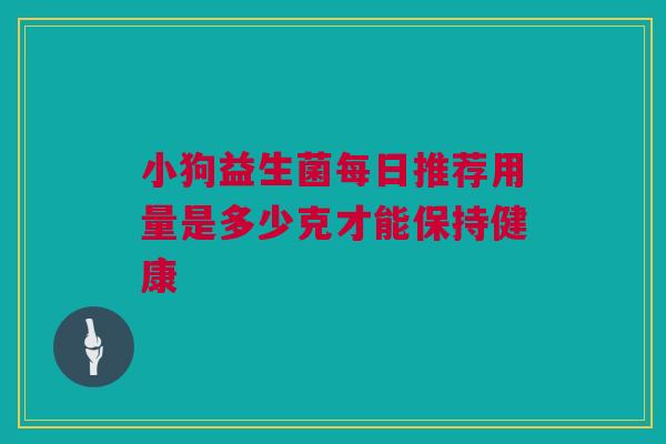 小狗益生菌每日推荐用量是多少克才能保持健康