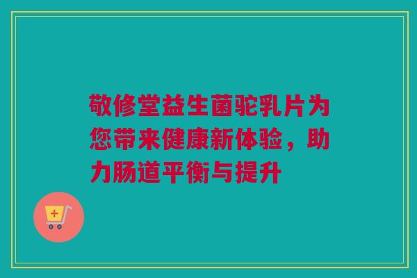 敬修堂益生菌驼乳片为您带来健康新体验，助力肠道平衡与提升
