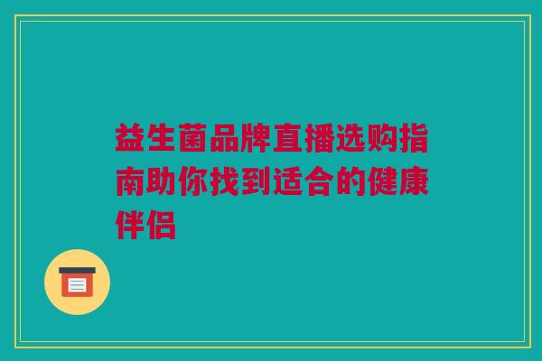 益生菌品牌直播选购指南助你找到适合的健康伴侣