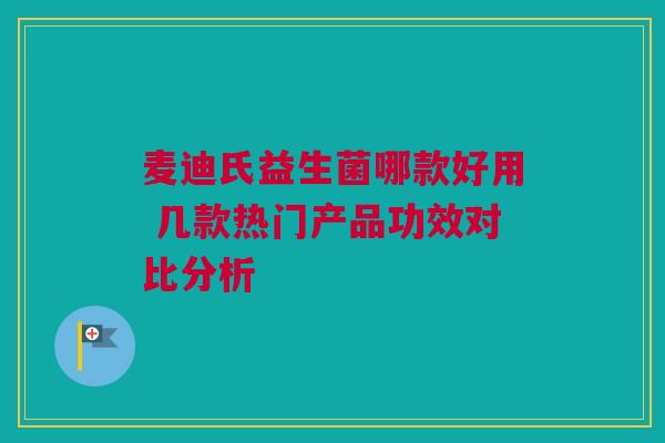麦迪氏益生菌哪款好用 几款热门产品功效对比分析