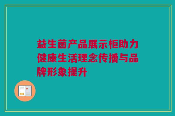 益生菌产品展示柜助力健康生活理念传播与品牌形象提升