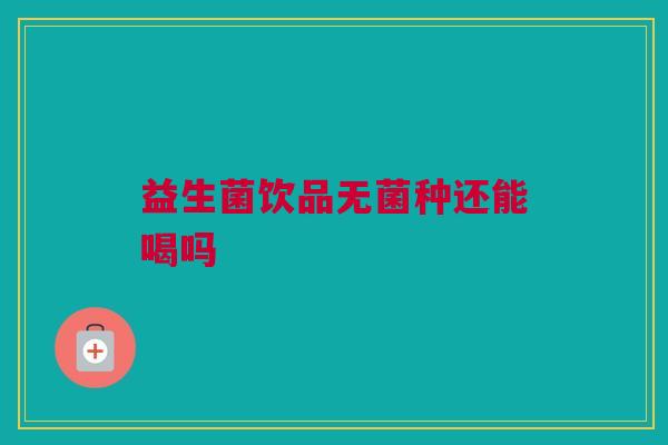 益生菌饮品无菌种还能喝吗