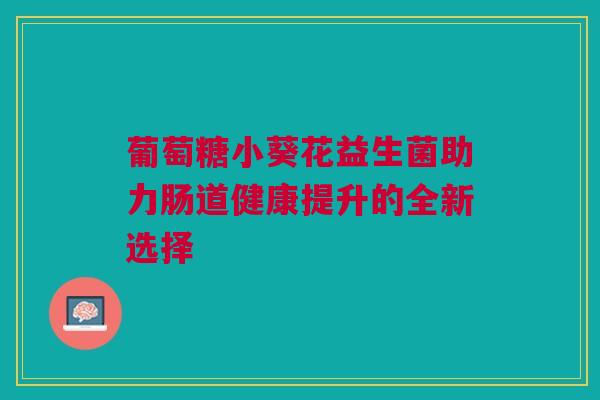 葡萄糖小葵花益生菌助力肠道健康提升的全新选择