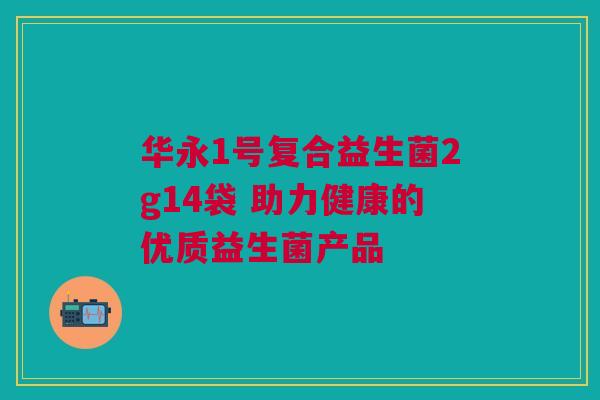 华永1号复合益生菌2g14袋 助力健康的优质益生菌产品