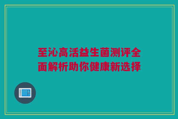 至沁高活益生菌测评全面解析助你健康新选择