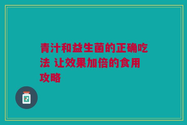 青汁和益生菌的正确吃法 让效果加倍的食用攻略