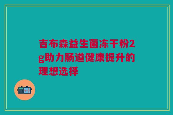 吉布森益生菌冻干粉2g助力肠道健康提升的理想选择