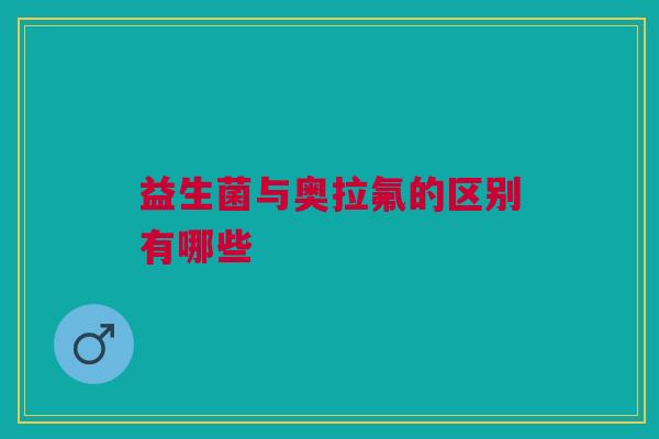 益生菌与奥拉氟的区别有哪些