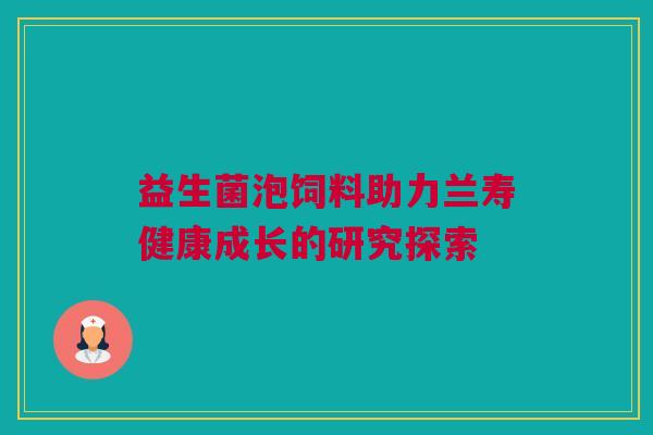 益生菌泡饲料助力兰寿健康成长的研究探索