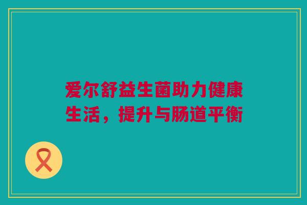 爱尔舒益生菌助力健康生活，提升与肠道平衡