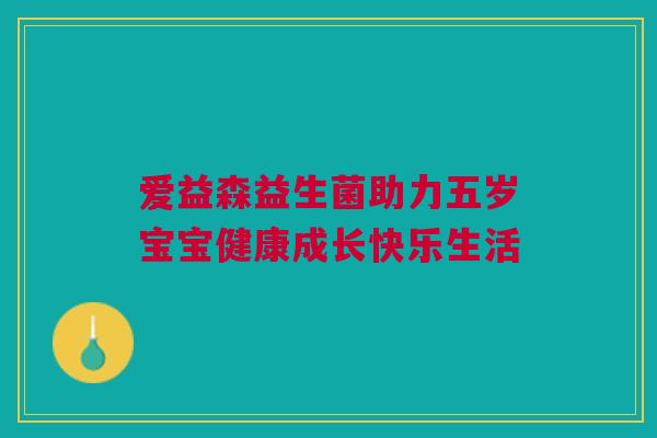 爱益森益生菌助力五岁宝宝健康成长快乐生活