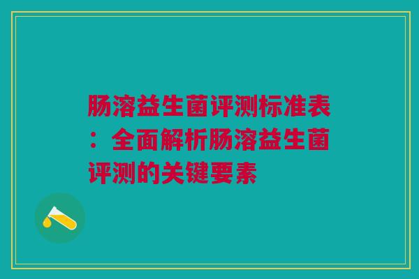 肠溶益生菌评测标准表：全面解析肠溶益生菌评测的关键要素