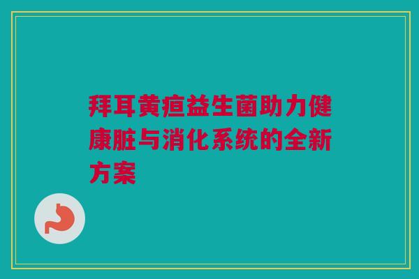 拜耳黄疸益生菌助力健康脏与消化系统的全新方案