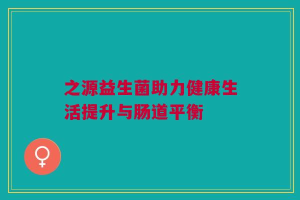之源益生菌助力健康生活提升与肠道平衡