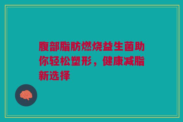 腹部脂肪燃烧益生菌助你轻松塑形，健康减脂新选择