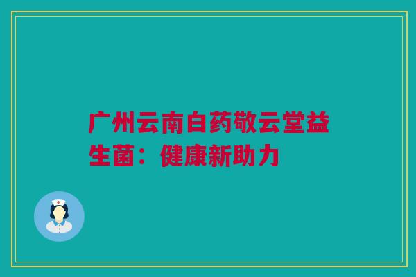 广州云南白药敬云堂益生菌：健康新助力