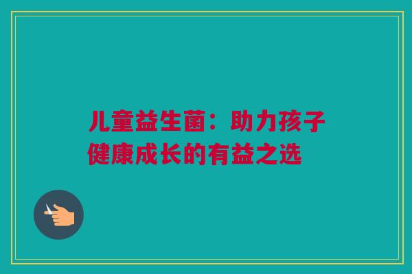 儿童益生菌：助力孩子健康成长的有益之选