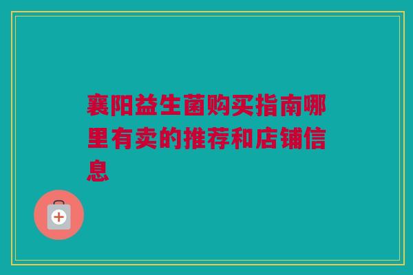 襄阳益生菌购买指南哪里有卖的推荐和店铺信息