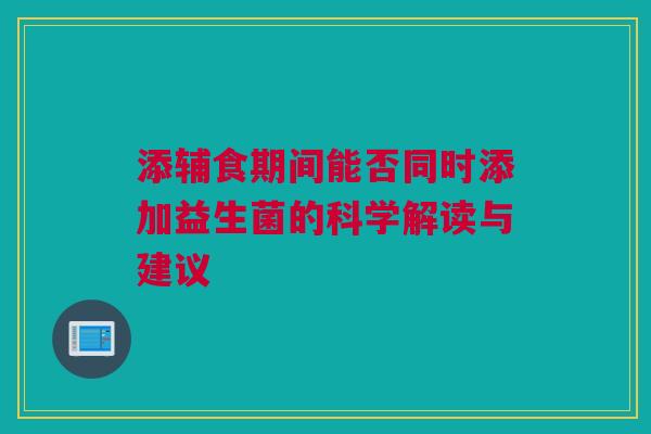 添辅食期间能否同时添加益生菌的科学解读与建议