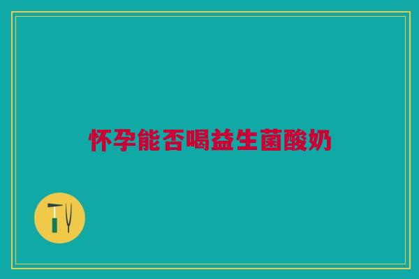 怀孕能否喝益生菌酸奶