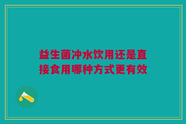 益生菌冲水饮用还是直接食用哪种方式更有效