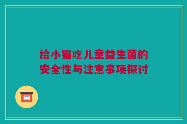 给小猫吃儿童益生菌的安全性与注意事项探讨