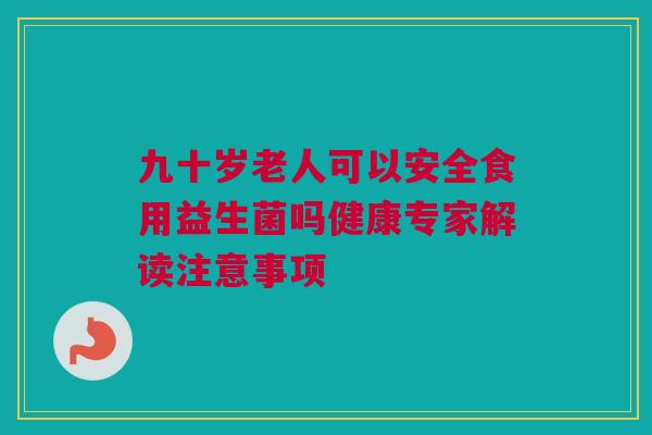 九十岁老人可以安全食用益生菌吗健康专家解读注意事项
