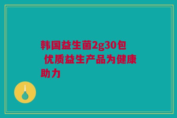 韩国益生菌2g30包 优质益生产品为健康助力