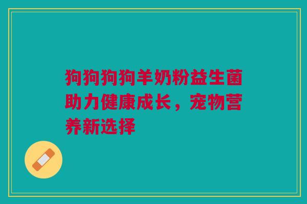 狗狗狗狗羊奶粉益生菌助力健康成长，宠物营养新选择