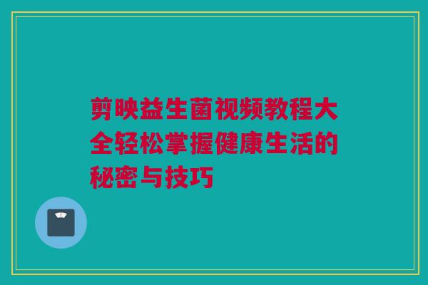 剪映益生菌视频教程大全轻松掌握健康生活的秘密与技巧
