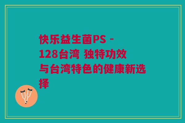 快乐益生菌PS - 128台湾 独特功效与台湾特色的健康新选择