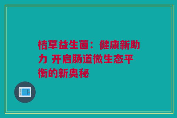 桔草益生菌：健康新助力 开启肠道微生态平衡的新奥秘