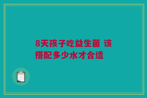 8天孩子吃益生菌 该搭配多少水才合适