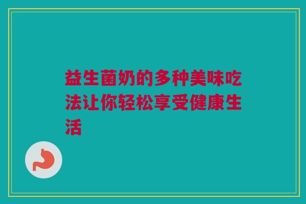 益生菌奶的多种美味吃法让你轻松享受健康生活
