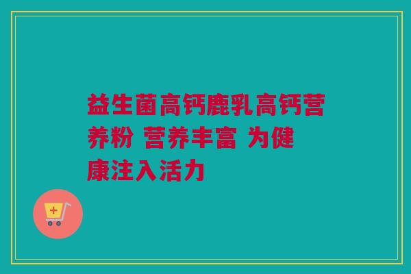 益生菌高钙鹿乳高钙营养粉 营养丰富 为健康注入活力
