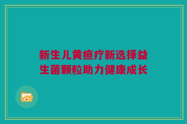 新生儿黄疸疗新选择益生菌颗粒助力健康成长