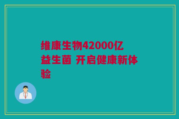 维康生物42000亿益生菌 开启健康新体验
