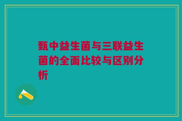 甄中益生菌与三联益生菌的全面比较与区别分析