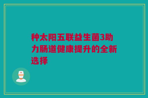 种太阳五联益生菌3助力肠道健康提升的全新选择