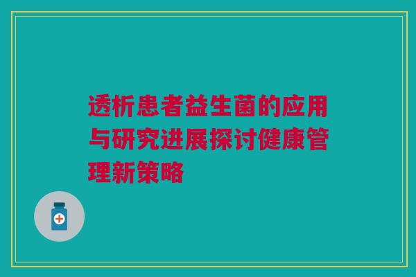 透析患者益生菌的应用与研究进展探讨健康管理新策略