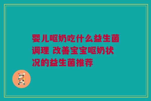 婴儿呕奶吃什么益生菌调理 改善宝宝呕奶状况的益生菌推荐