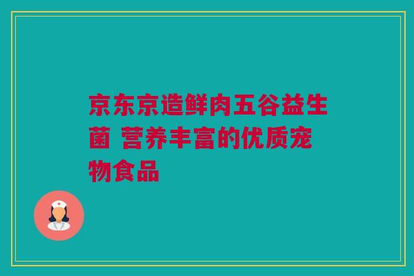 京东京造鲜肉五谷益生菌 营养丰富的优质宠物食品